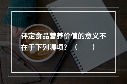 评定食品营养价值的意义不在于下列哪项？（　　）