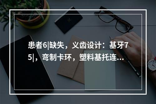 患者6|缺失，义齿设计：基牙75|，弯制卡环，塑料基托连接