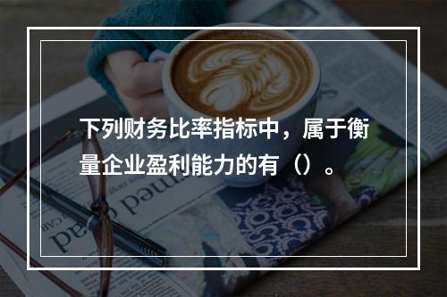 下列财务比率指标中，属于衡量企业盈利能力的有（）。