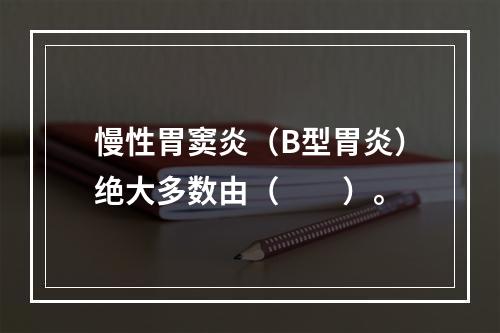 慢性胃窦炎（B型胃炎）绝大多数由（　　）。