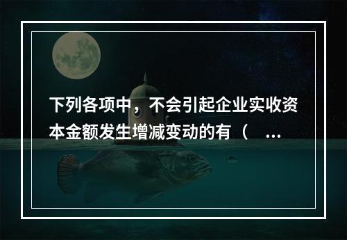 下列各项中，不会引起企业实收资本金额发生增减变动的有（　　）