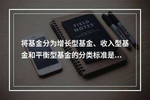 将基金分为增长型基金、收入型基金和平衡型基金的分类标准是（）