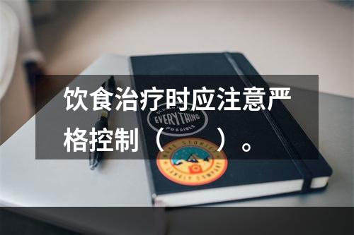 饮食治疗时应注意严格控制（　　）。