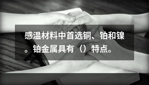 感温材料中首选铜、铂和镍。铂金属具有（）特点。