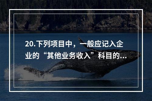 20.下列项目中，一般应记入企业的“其他业务收入”科目的有（