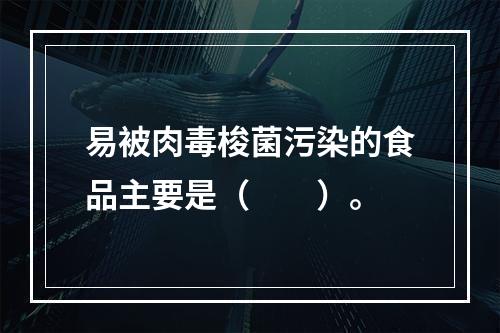 易被肉毒梭菌污染的食品主要是（　　）。