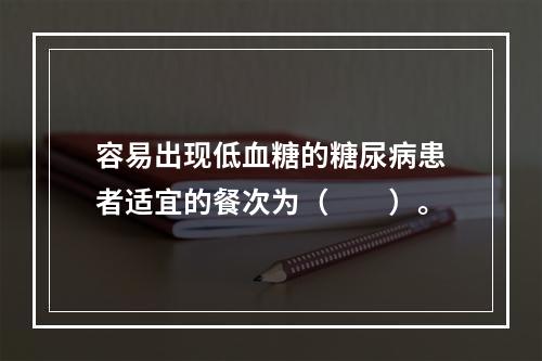 容易出现低血糖的糖尿病患者适宜的餐次为（　　）。