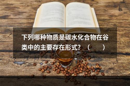 下列哪种物质是碳水化合物在谷类中的主要存在形式？（　　）