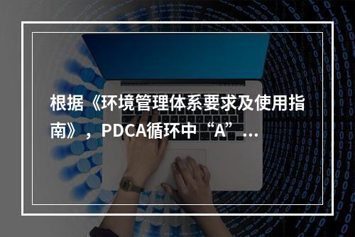 根据《环境管理体系要求及使用指南》，PDCA循环中“A”环节