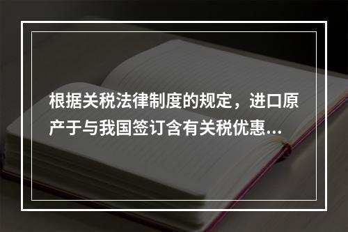 根据关税法律制度的规定，进口原产于与我国签订含有关税优惠条款