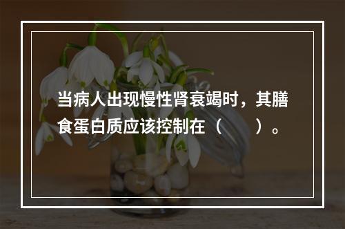 当病人出现慢性肾衰竭时，其膳食蛋白质应该控制在（　　）。