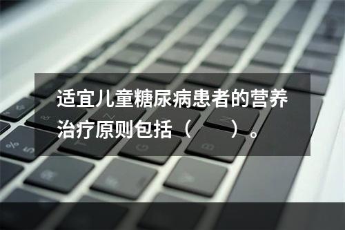 适宜儿童糖尿病患者的营养治疗原则包括（　　）。