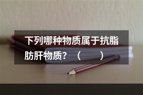 下列哪种物质属于抗脂肪肝物质？（　　）