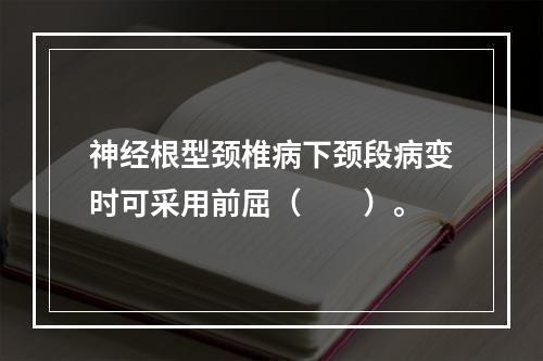 神经根型颈椎病下颈段病变时可采用前屈（　　）。