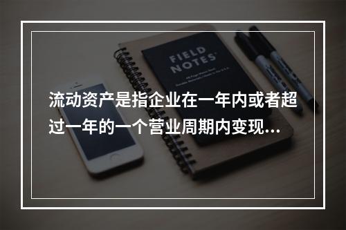 流动资产是指企业在一年内或者超过一年的一个营业周期内变现或者