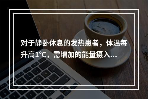 对于静卧休息的发热患者，体温每升高1℃，需增加的能量摄入相