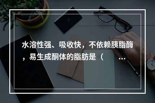 水溶性强、吸收快，不依赖胰脂酶，易生成酮体的脂肪是（　　）。