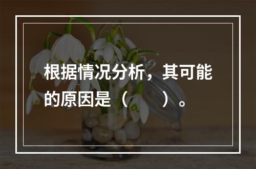 根据情况分析，其可能的原因是（　　）。