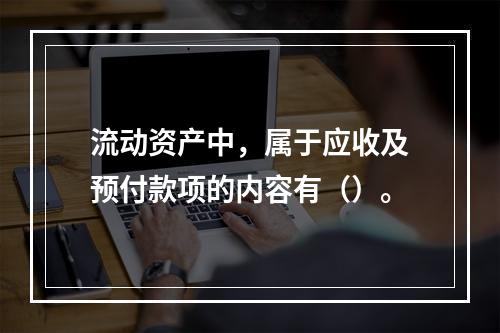 流动资产中，属于应收及预付款项的内容有（）。