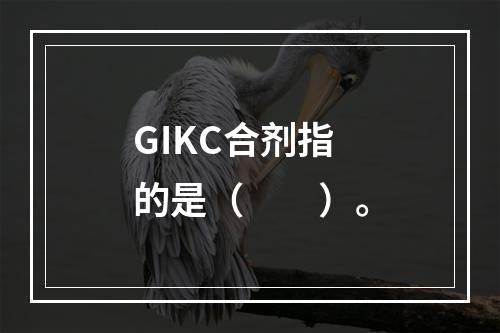 GIKC合剂指的是（　　）。