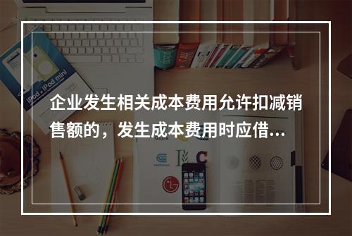 企业发生相关成本费用允许扣减销售额的，发生成本费用时应借记的