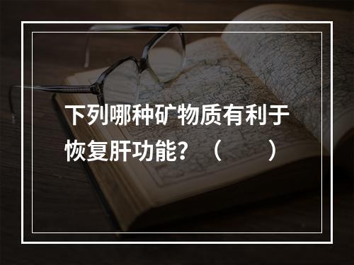 下列哪种矿物质有利于恢复肝功能？（　　）