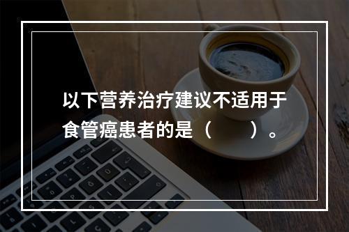 以下营养治疗建议不适用于食管癌患者的是（　　）。