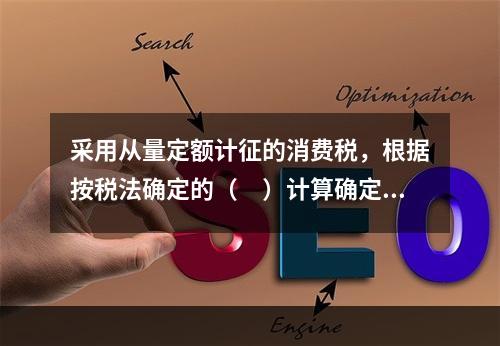 采用从量定额计征的消费税，根据按税法确定的（　）计算确定。