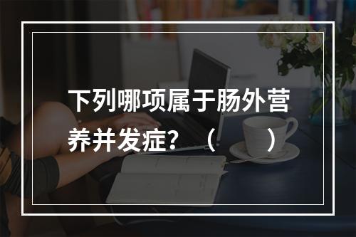 下列哪项属于肠外营养并发症？（　　）