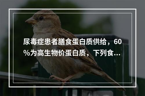 尿毒症患者膳食蛋白质供给，60％为高生物价蛋白质，下列食物