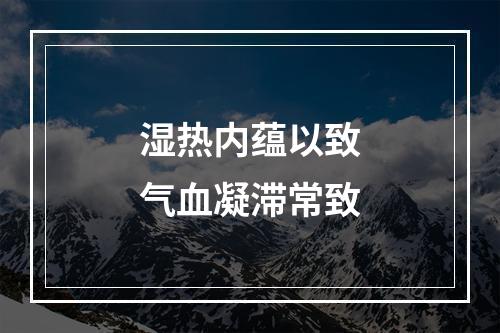 湿热内蕴以致气血凝滞常致