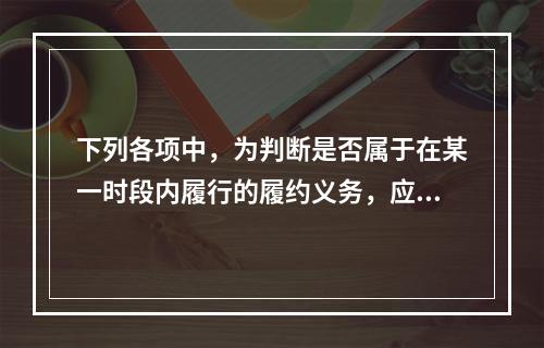 下列各项中，为判断是否属于在某一时段内履行的履约义务，应满足