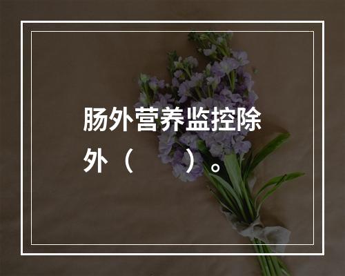 肠外营养监控除外（　　）。