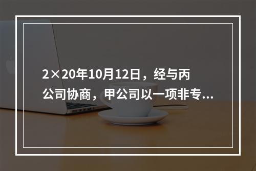 2×20年10月12日，经与丙公司协商，甲公司以一项非专利技