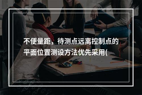 不便量距，待测点远离控制点的平面位置测设方法优先采用(