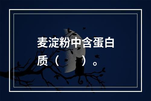 麦淀粉中含蛋白质（　　）。