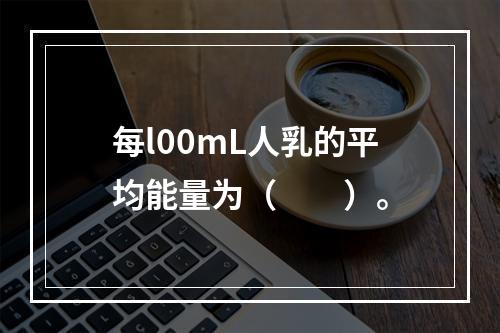 每l00mL人乳的平均能量为（　　）。