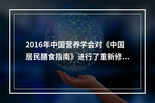 2016年中国营养学会对《中国居民膳食指南》进行了重新修订