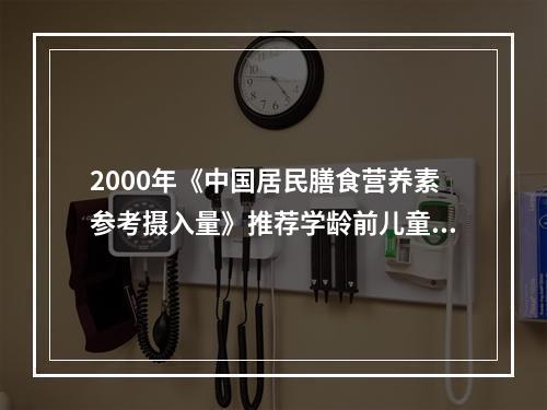 2000年《中国居民膳食营养素参考摄入量》推荐学龄前儿童维