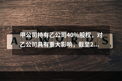 甲公司持有乙公司40％股权，对乙公司具有重大影响，截至2×1