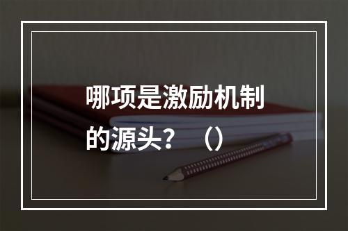 哪项是激励机制的源头？（）