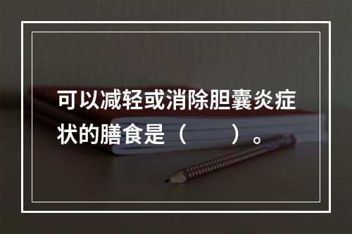 可以减轻或消除胆囊炎症状的膳食是（　　）。