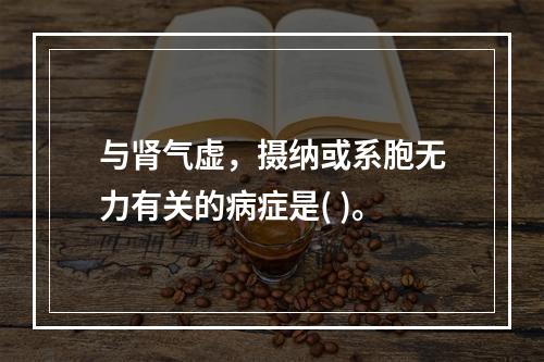 与肾气虚，摄纳或系胞无力有关的病症是( )。