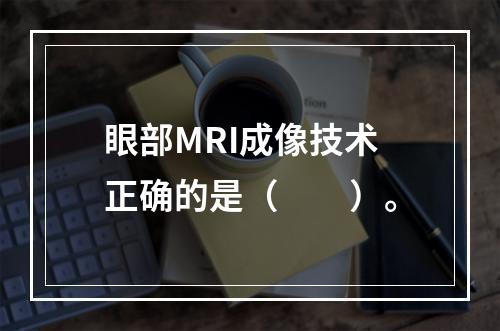 眼部MRI成像技术正确的是（　　）。