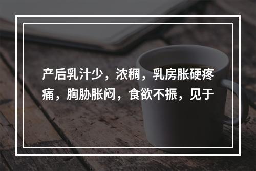 产后乳汁少，浓稠，乳房胀硬疼痛，胸胁胀闷，食欲不振，见于