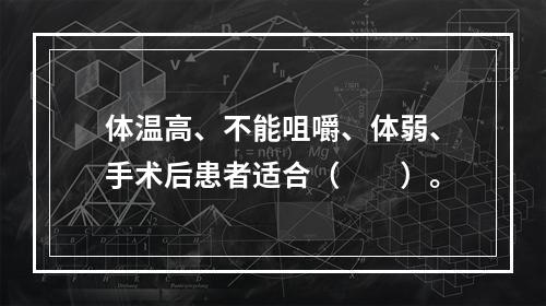 体温高、不能咀嚼、体弱、手术后患者适合（　　）。