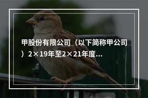 甲股份有限公司（以下简称甲公司）2×19年至2×21年度有关