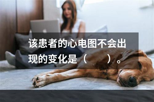 该患者的心电图不会出现的变化是（　　）。