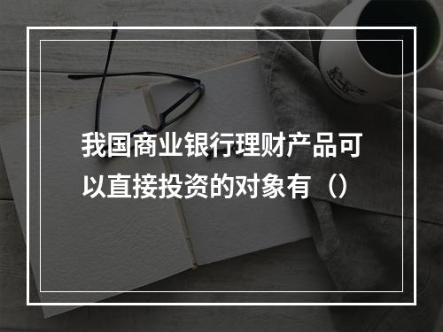 我国商业银行理财产品可以直接投资的对象有（）