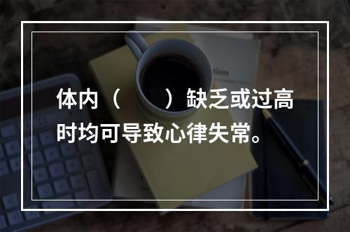 体内（　　）缺乏或过高时均可导致心律失常。